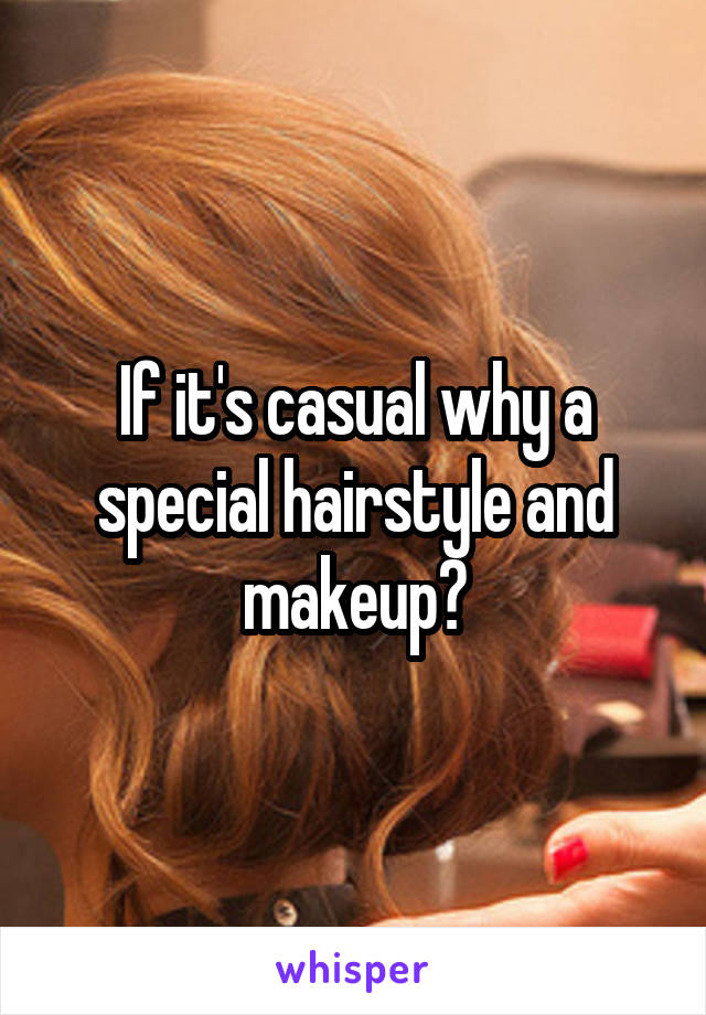 If it's casual why a special hairstyle and makeup?