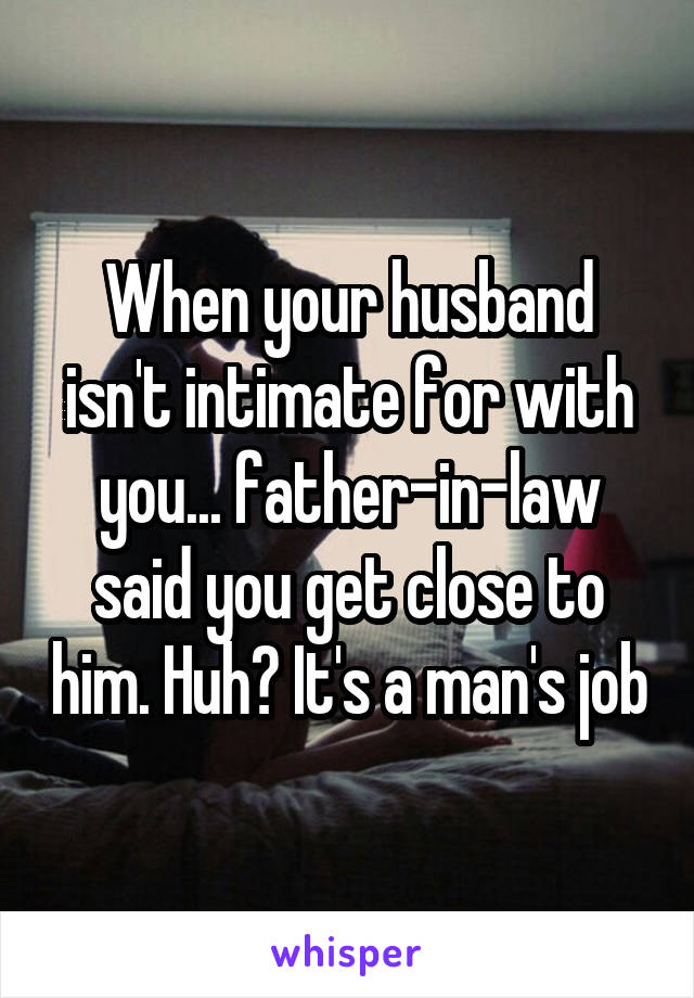 When your husband isn't intimate for with you... father-in-law said you get close to him. Huh? It's a man's job