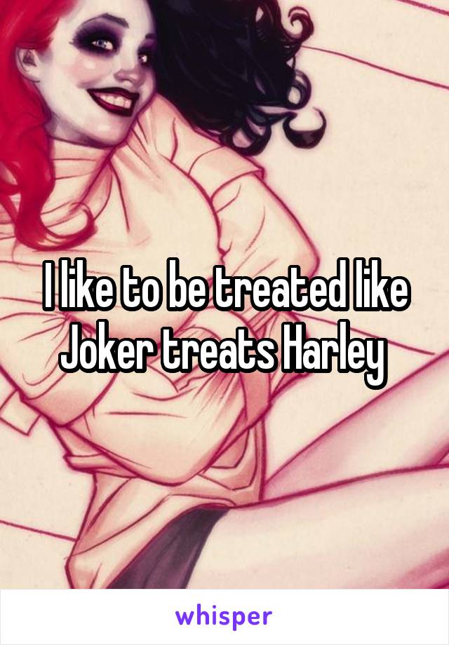 I like to be treated like Joker treats Harley 