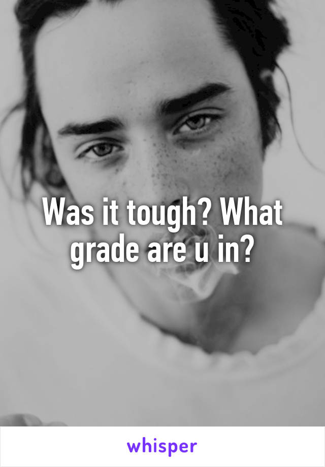 Was it tough? What grade are u in?