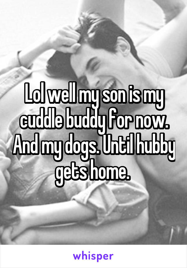 Lol well my son is my cuddle buddy for now. And my dogs. Until hubby gets home. 