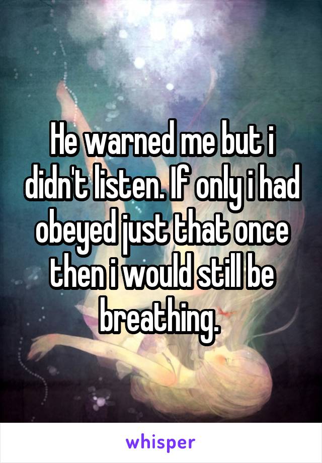 He warned me but i didn't listen. If only i had obeyed just that once then i would still be breathing. 