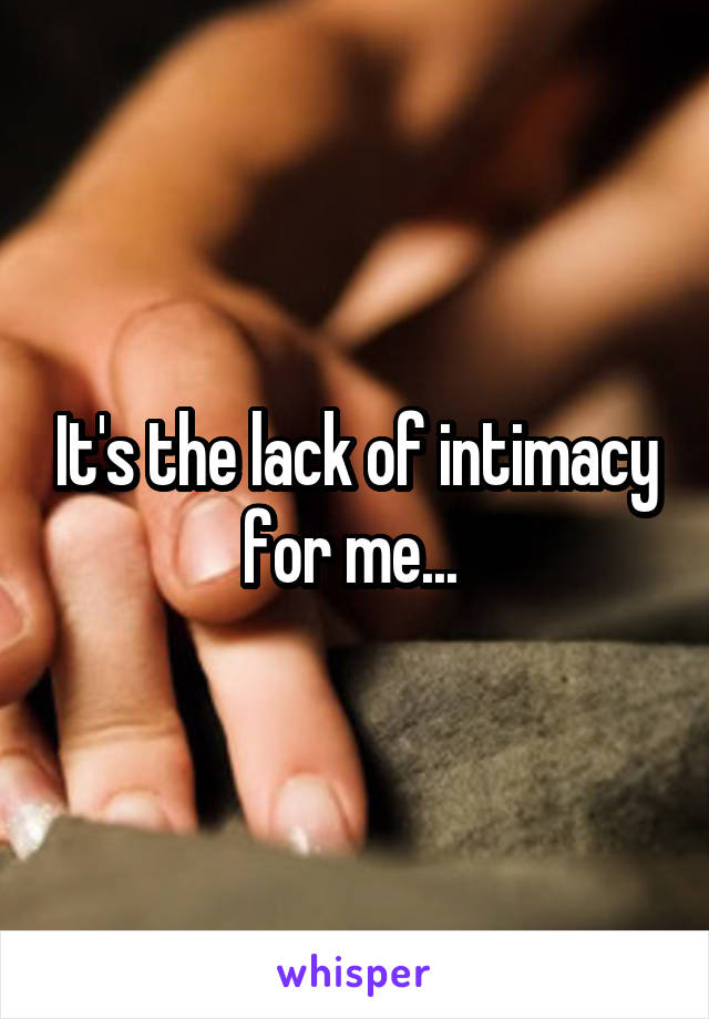 It's the lack of intimacy for me... 