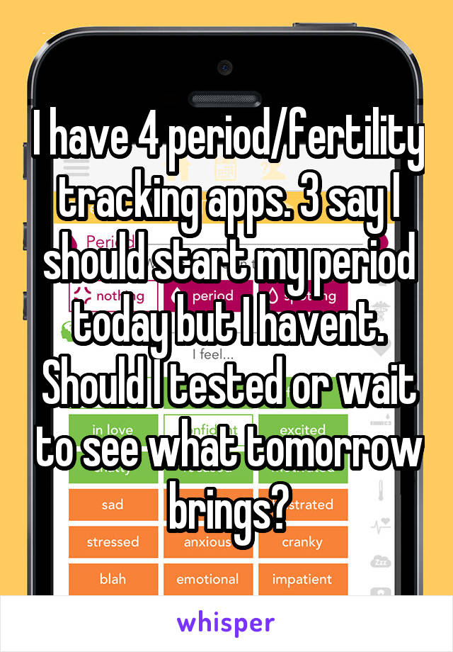 I have 4 period/fertility tracking apps. 3 say I should start my period today but I havent. Should I tested or wait to see what tomorrow brings?