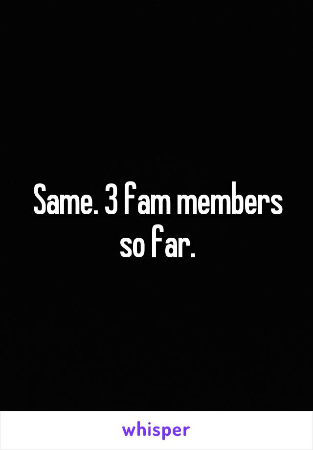 Same. 3 fam members so far.