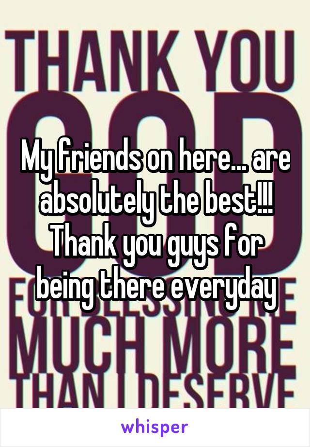 My friends on here... are absolutely the best!!! Thank you guys for being there everyday