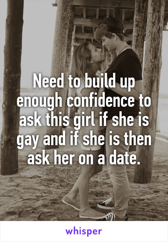 Need to build up enough confidence to ask this girl if she is gay and if she is then ask her on a date.