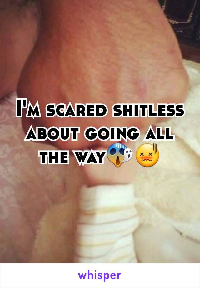 I'm scared shitless about going all the way😱😖