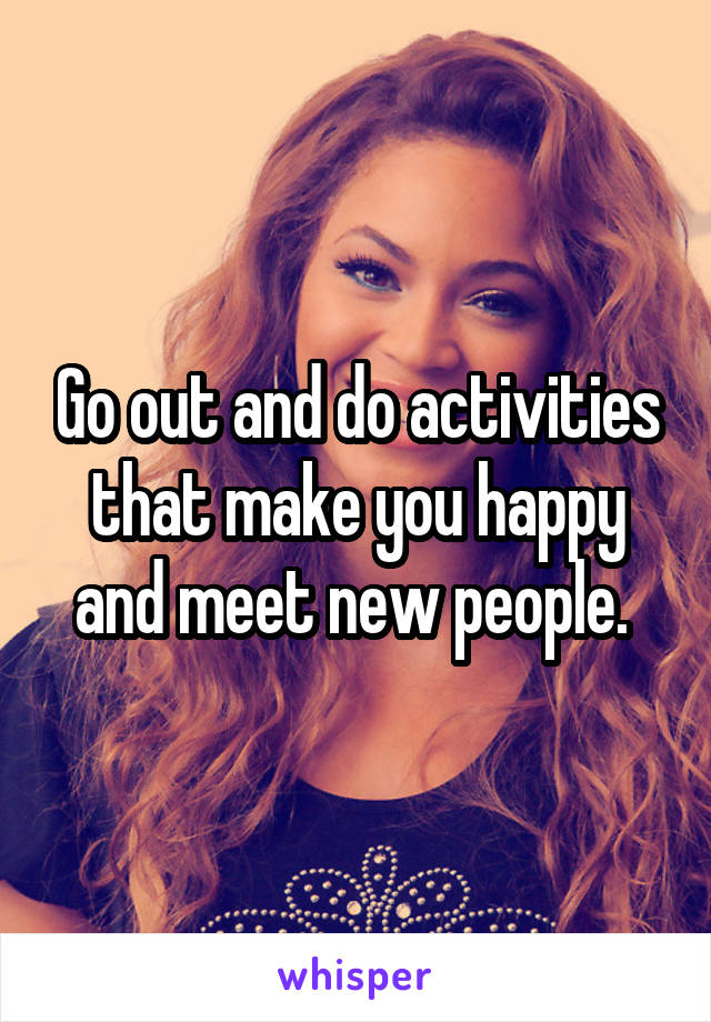 Go out and do activities that make you happy and meet new people. 