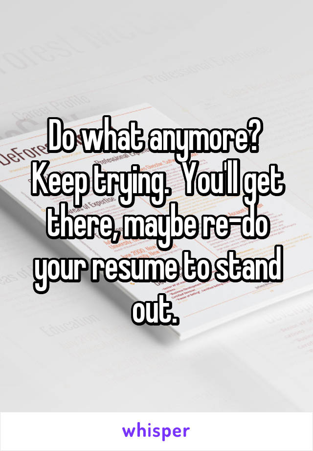 Do what anymore?  Keep trying.  You'll get there, maybe re-do your resume to stand out. 