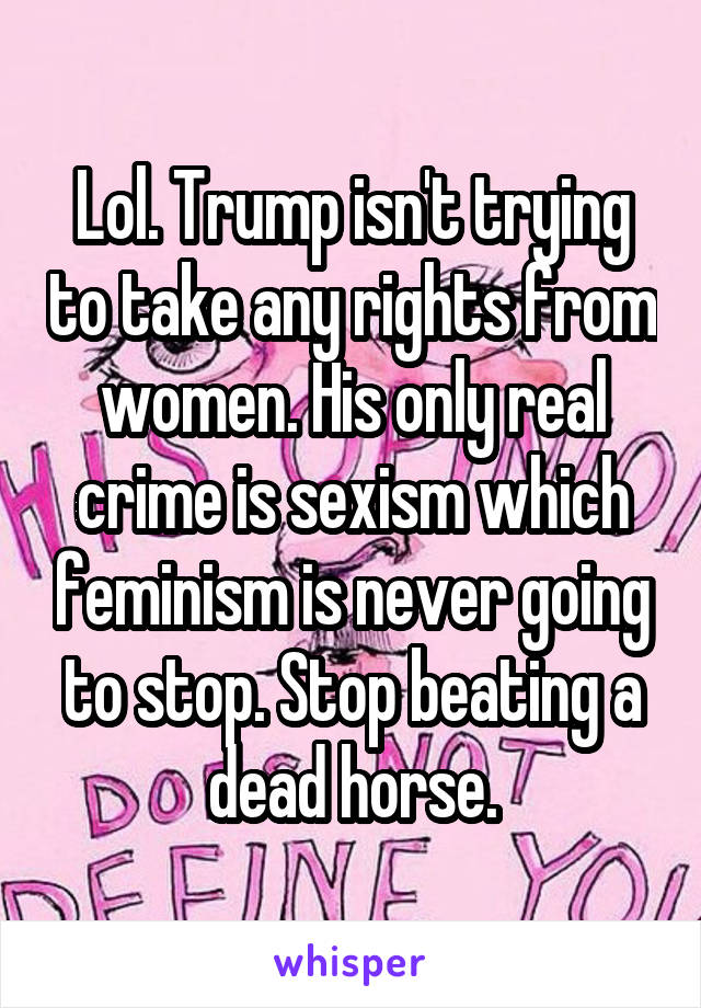 Lol. Trump isn't trying to take any rights from women. His only real crime is sexism which feminism is never going to stop. Stop beating a dead horse.