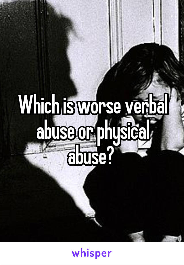 Which is worse verbal abuse or physical abuse? 