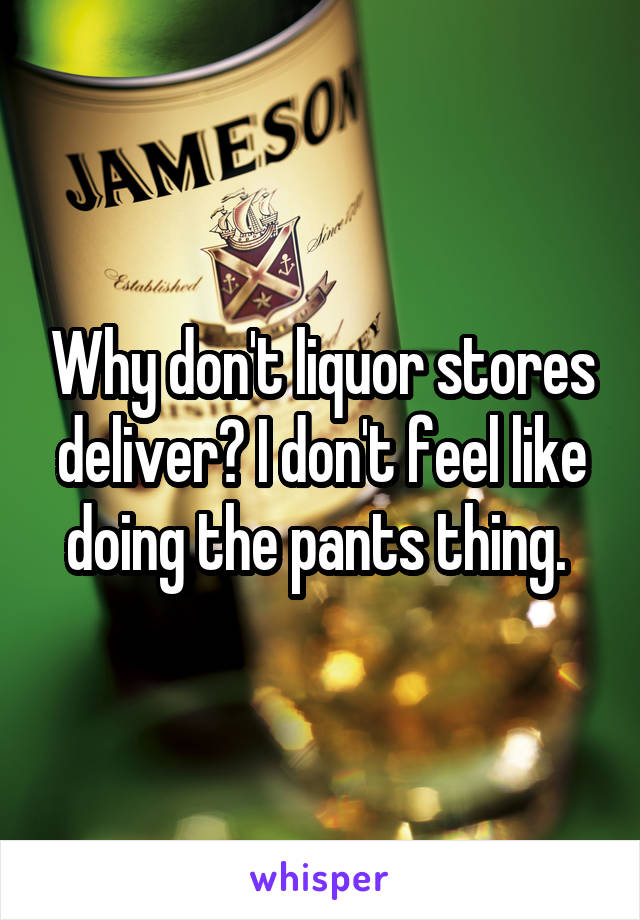Why don't liquor stores deliver? I don't feel like doing the pants thing. 