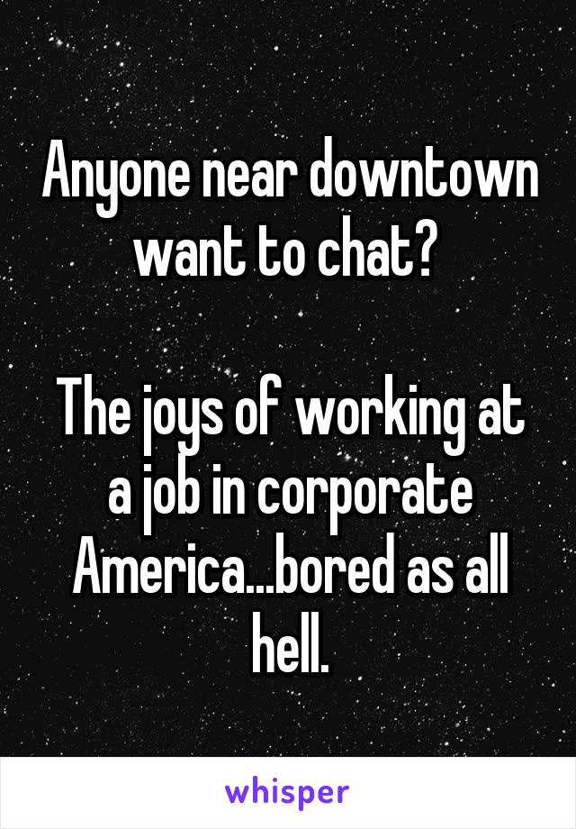 Anyone near downtown want to chat? 

The joys of working at a job in corporate America...bored as all hell.