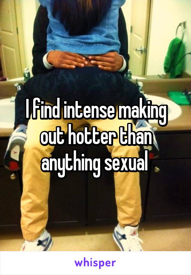 I find intense making out hotter than anything sexual 