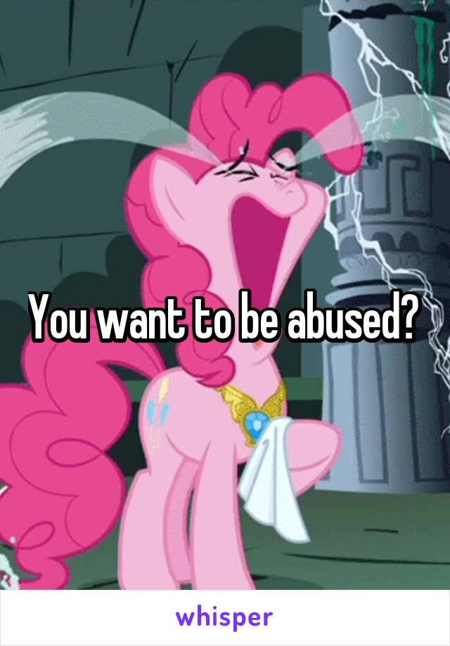 You want to be abused? 