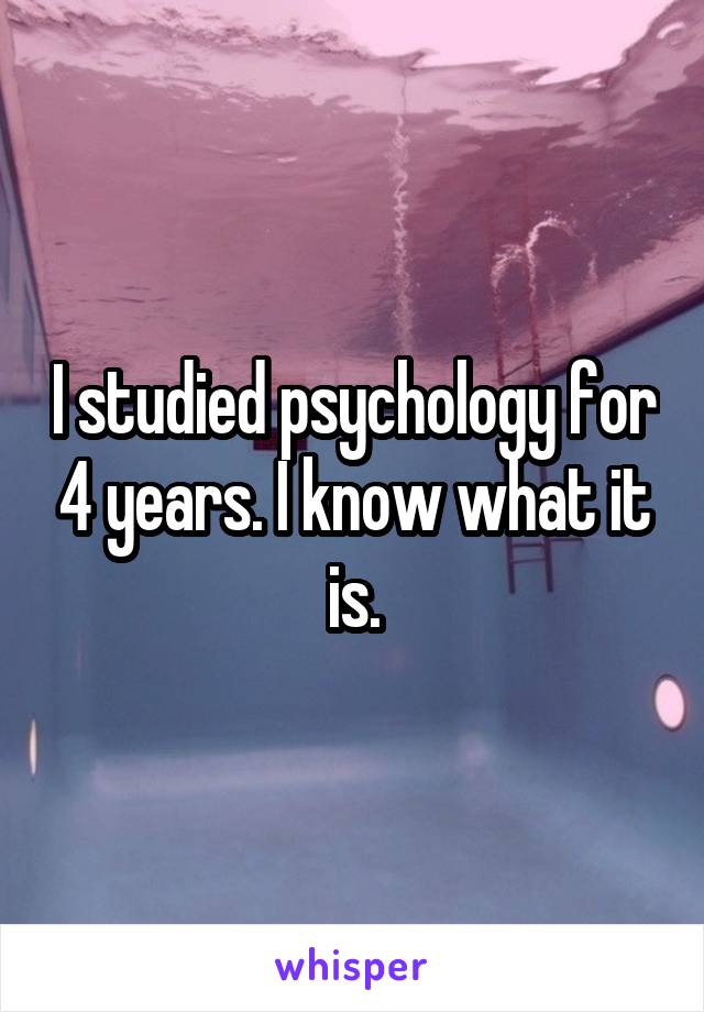 I studied psychology for 4 years. I know what it is.