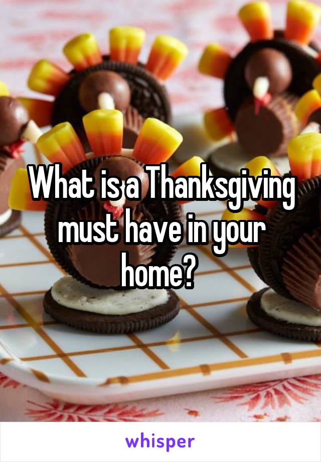 What is a Thanksgiving must have in your home? 