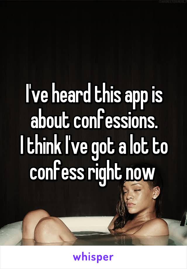 I've heard this app is about confessions.
I think I've got a lot to confess right now 