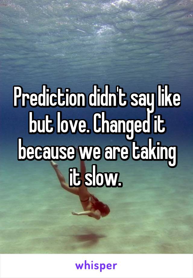Prediction didn't say like but love. Changed it because we are taking it slow. 