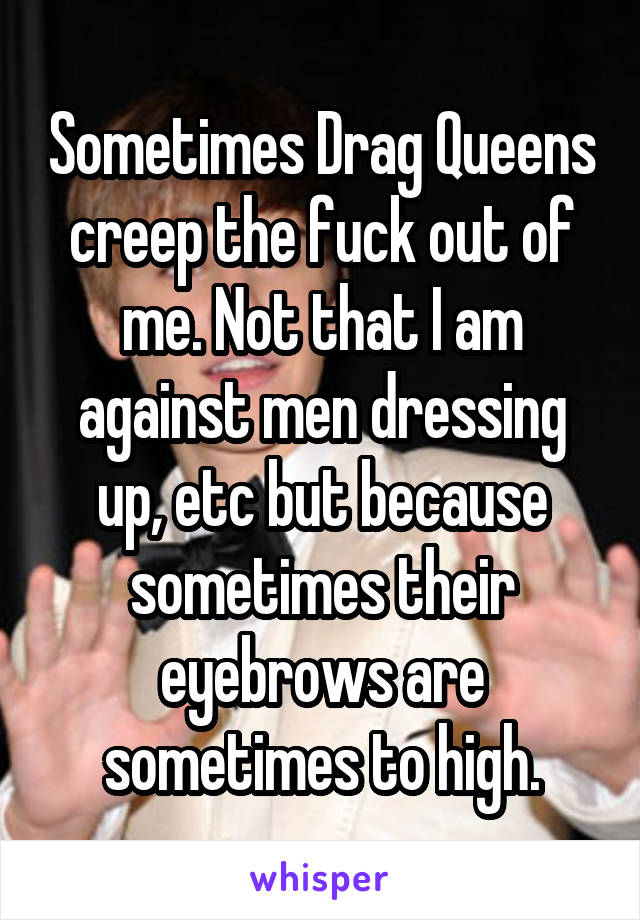 Sometimes Drag Queens creep the fuck out of me. Not that I am against men dressing up, etc but because sometimes their eyebrows are sometimes to high.