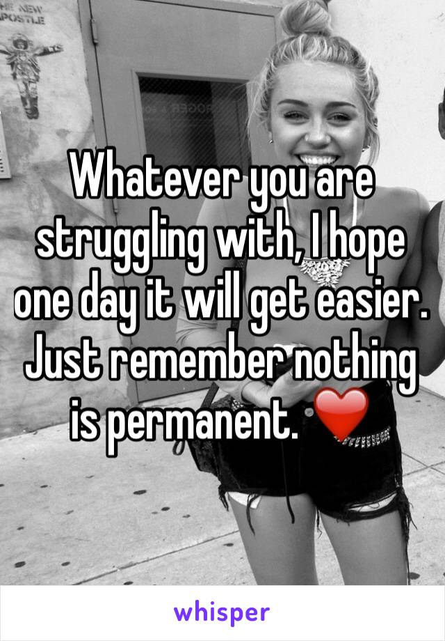 Whatever you are struggling with, I hope one day it will get easier.
Just remember nothing is permanent. ❤️