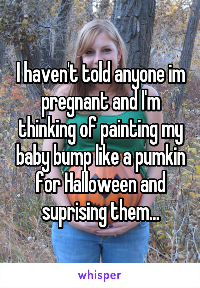 I haven't told anyone im pregnant and I'm thinking of painting my baby bump like a pumkin for Halloween and suprising them...