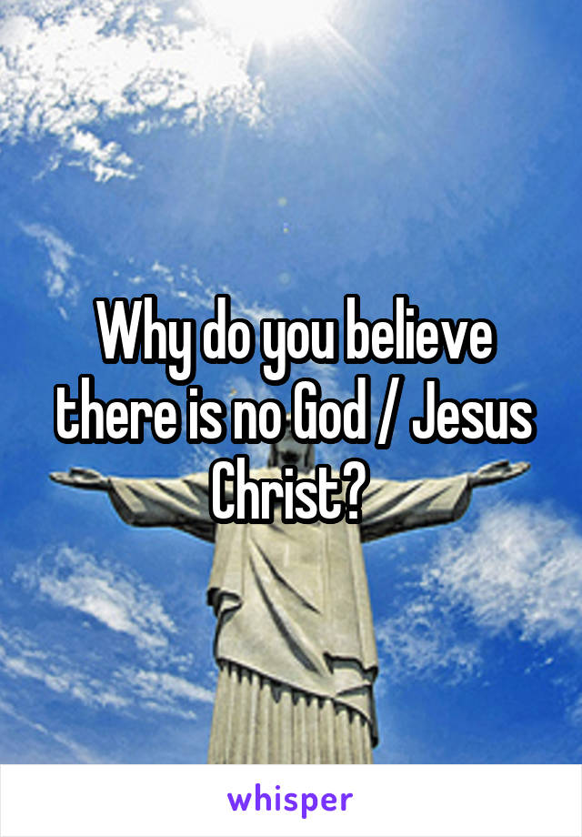 Why do you believe there is no God / Jesus Christ? 