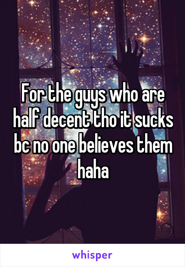 For the guys who are half decent tho it sucks bc no one believes them haha
