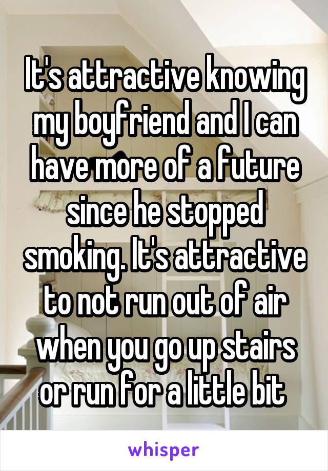 It's attractive knowing my boyfriend and I can have more of a future since he stopped smoking. It's attractive to not run out of air when you go up stairs or run for a little bit 