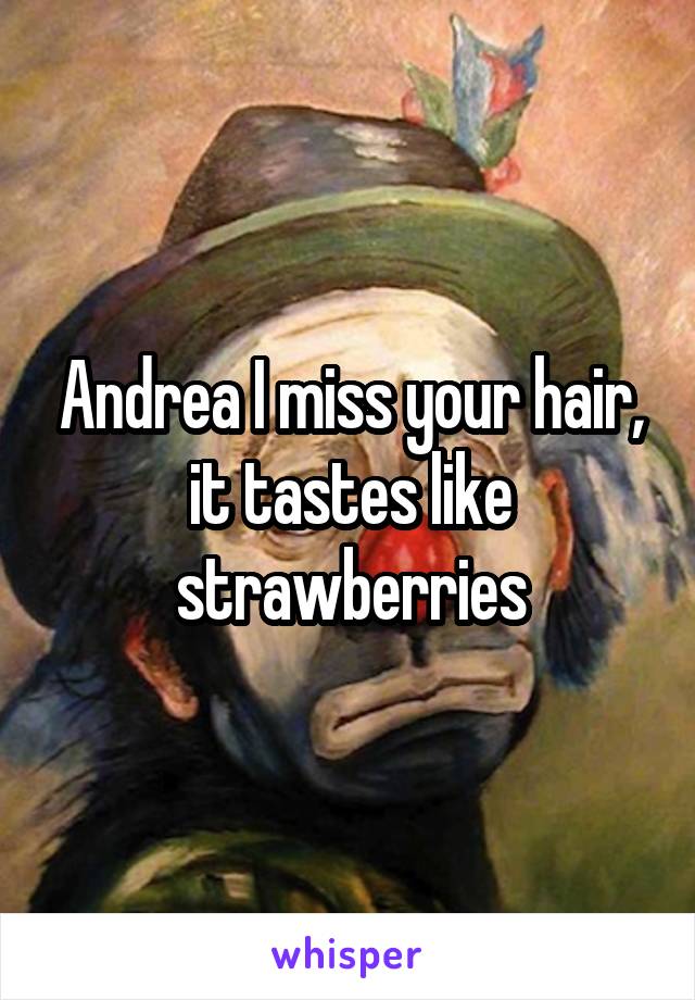 Andrea I miss your hair, it tastes like strawberries