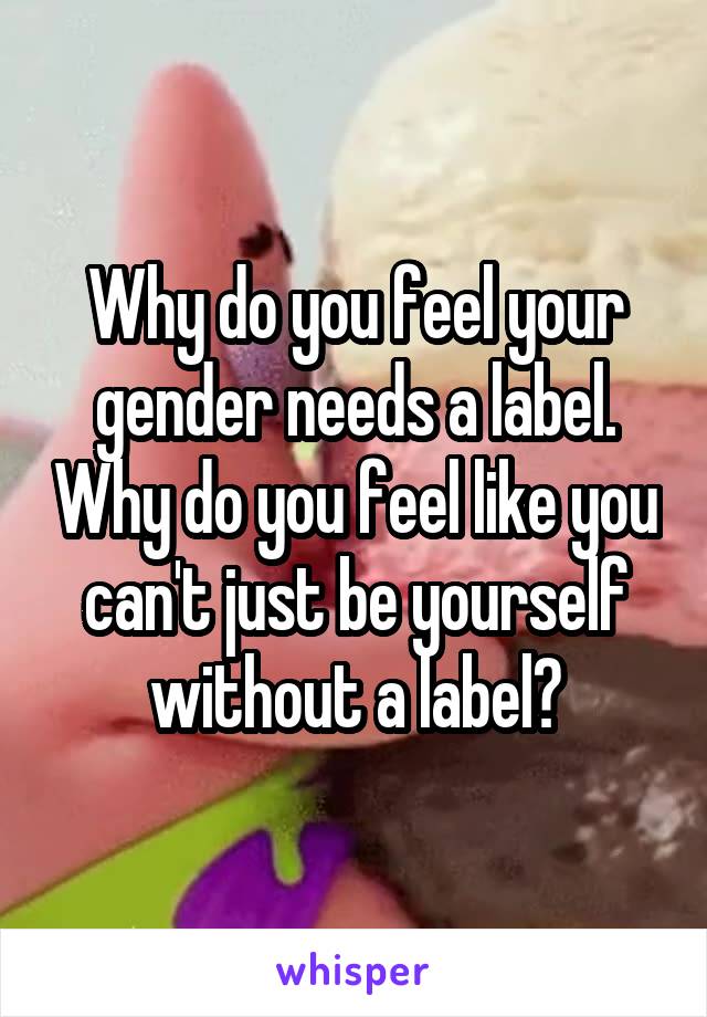 Why do you feel your gender needs a label. Why do you feel like you can't just be yourself without a label?