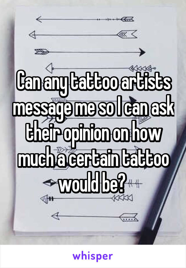 Can any tattoo artists message me so I can ask their opinion on how much a certain tattoo would be? 
