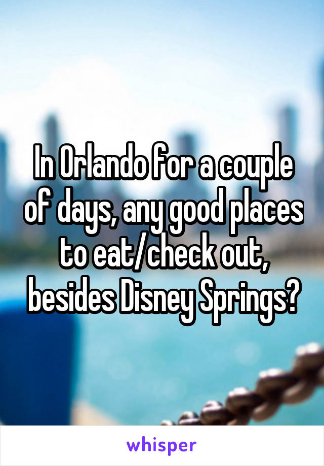 In Orlando for a couple of days, any good places to eat/check out, besides Disney Springs?
