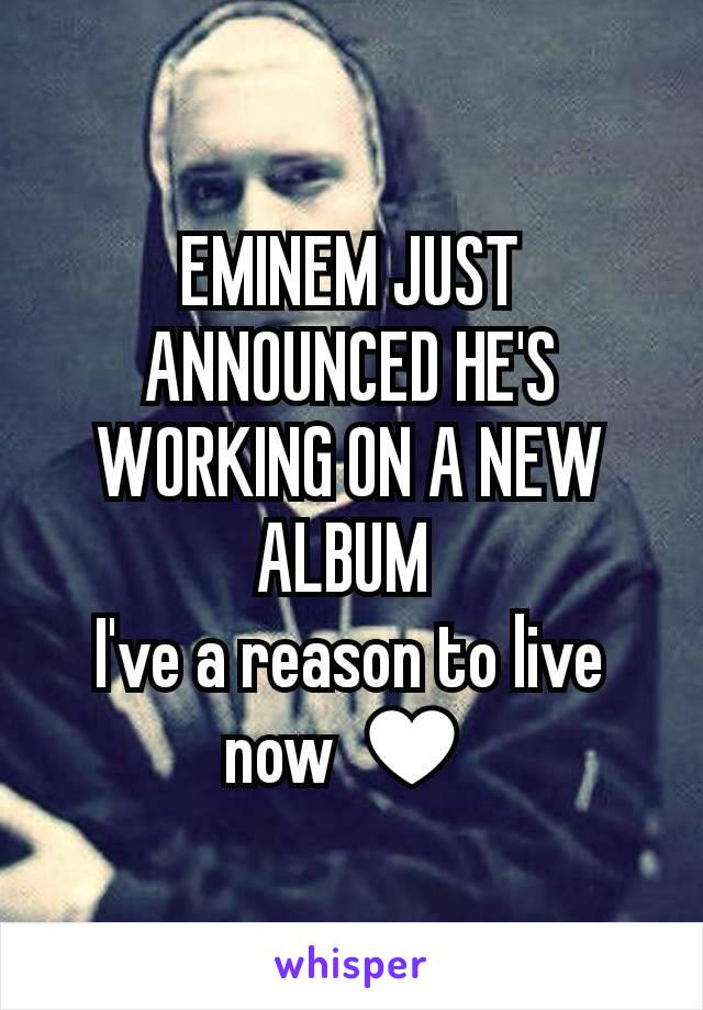 EMINEM JUST ANNOUNCED HE'S WORKING ON A NEW ALBUM 
I've a reason to live now ♥