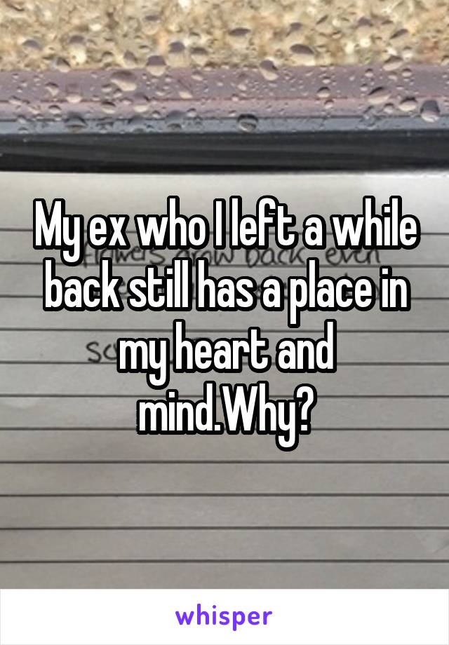 My ex who I left a while back still has a place in my heart and mind.Why?