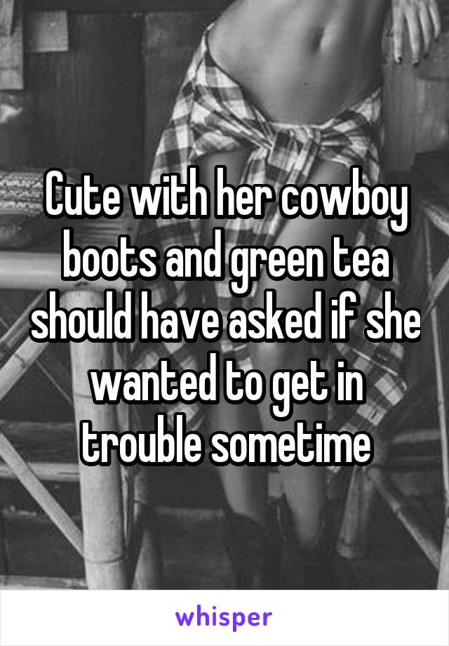 Cute with her cowboy boots and green tea should have asked if she wanted to get in trouble sometime