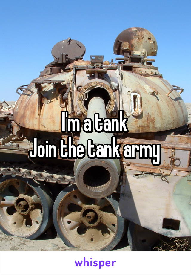 I'm a tank 
Join the tank army 