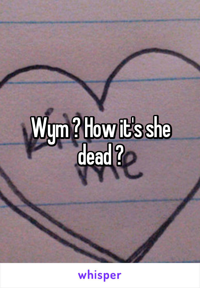 Wym ? How it's she dead ?