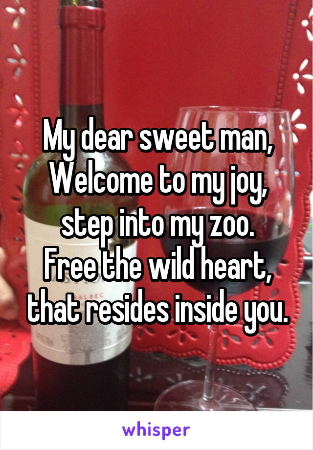 My dear sweet man,
Welcome to my joy, step into my zoo.
Free the wild heart, that resides inside you.