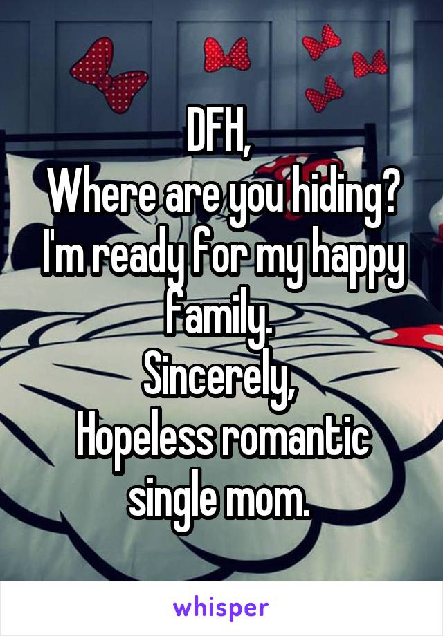 DFH, 
Where are you hiding? I'm ready for my happy family. 
Sincerely, 
Hopeless romantic single mom. 