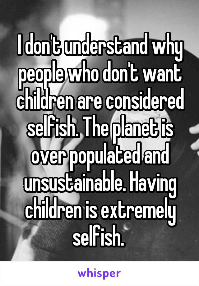 I don't understand why people who don't want children are considered selfish. The planet is over populated and unsustainable. Having children is extremely selfish. 