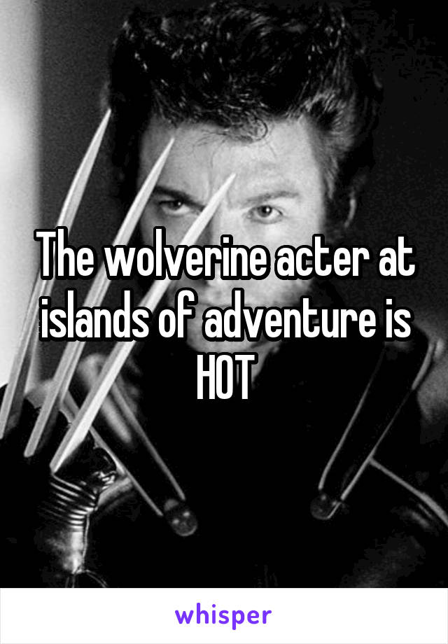 The wolverine acter at islands of adventure is HOT