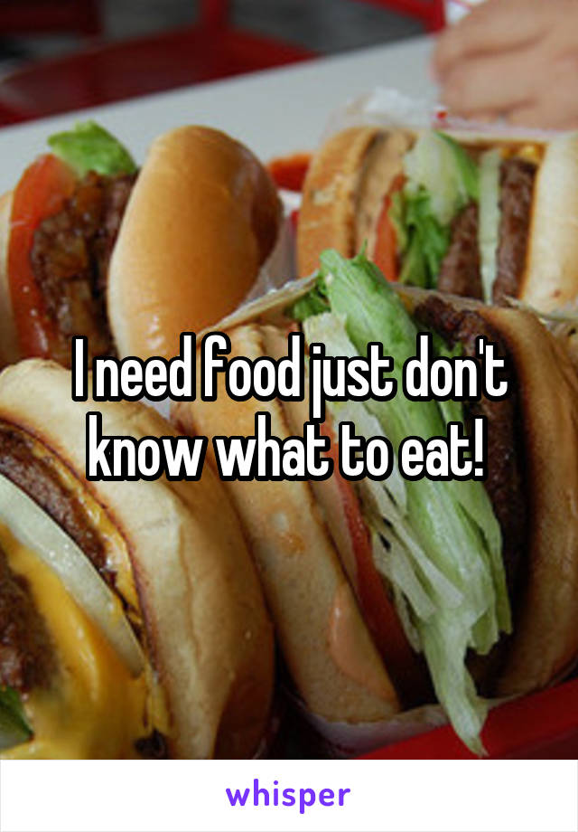 I need food just don't know what to eat! 