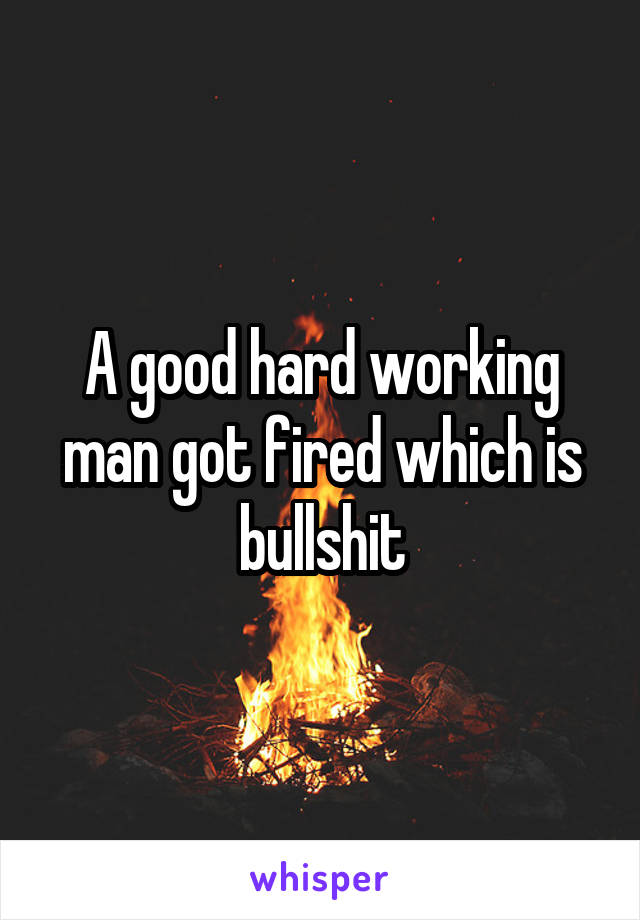 A good hard working man got fired which is bullshit