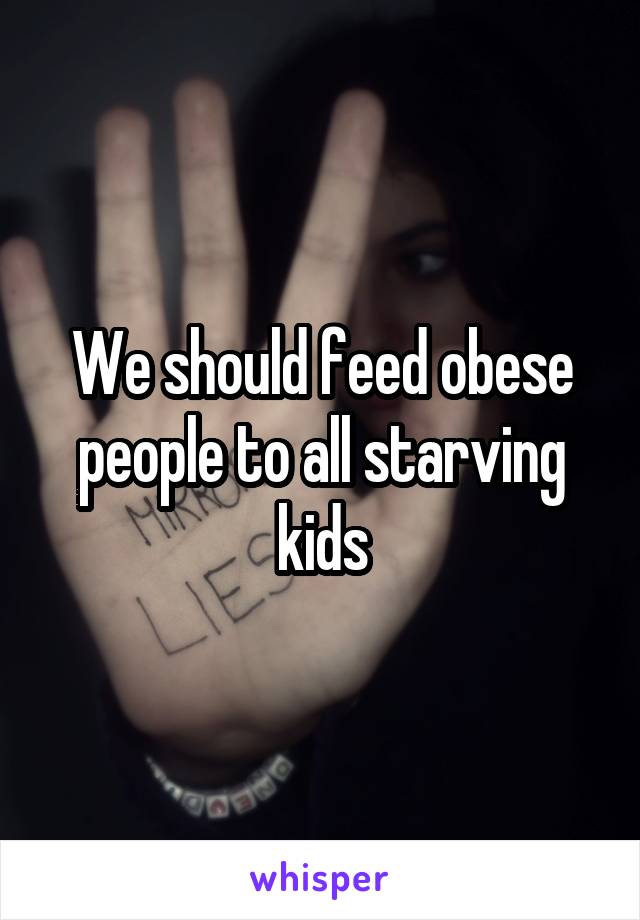 We should feed obese people to all starving kids