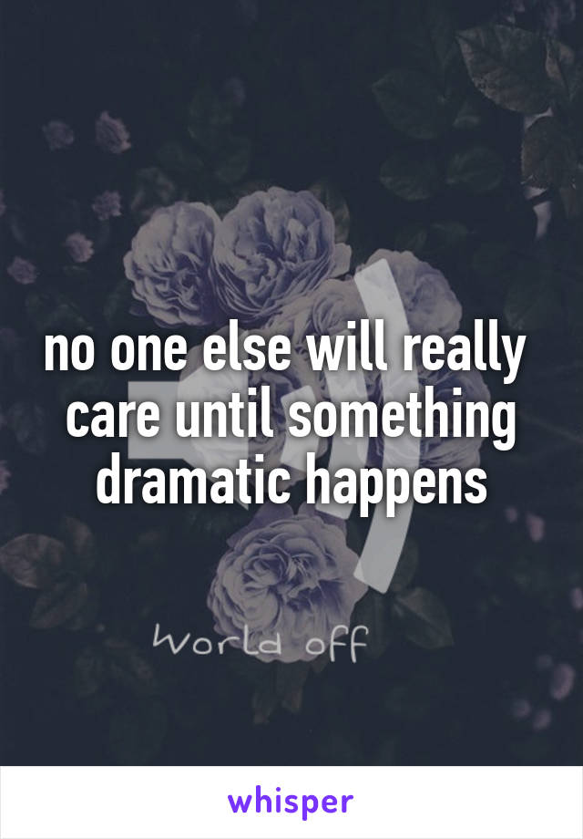 no one else will really  care until something dramatic happens