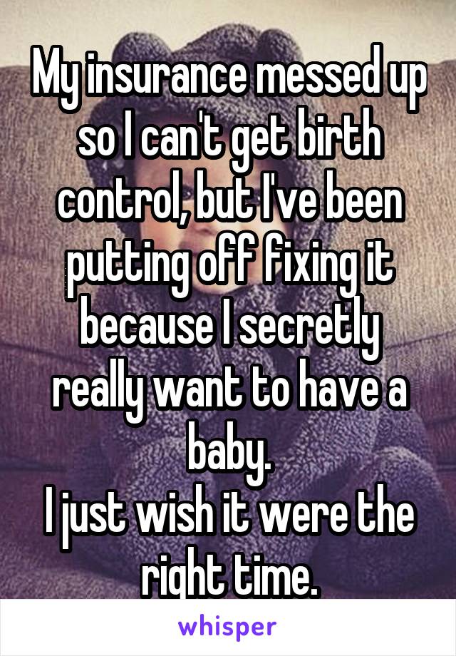 My insurance messed up so I can't get birth control, but I've been putting off fixing it because I secretly really want to have a baby.
I just wish it were the right time.