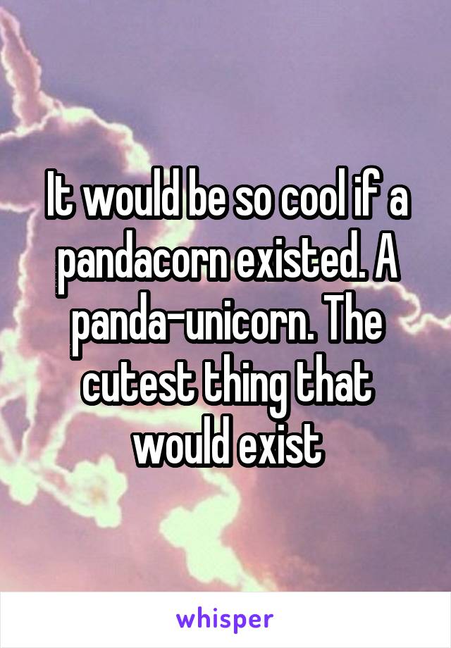 It would be so cool if a pandacorn existed. A panda-unicorn. The cutest thing that would exist
