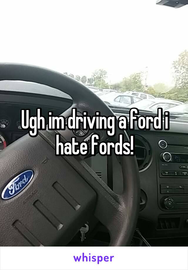 Ugh im driving a ford i hate fords!
